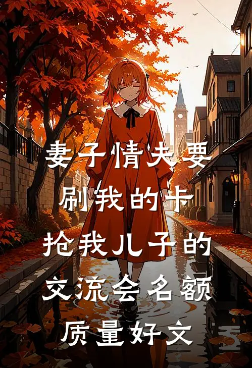 妻子情夫要刷我的卡，抢我儿子的交流会名额质量好文