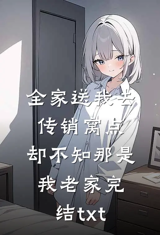 全家送我去传销窝点，却不知那是我老家完结txt