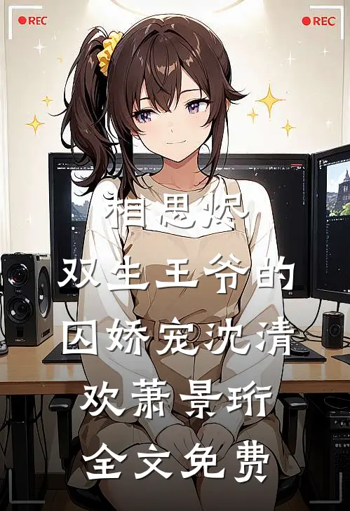 相思烬：双生王爷的囚娇宠沈清欢萧景珩全文免费