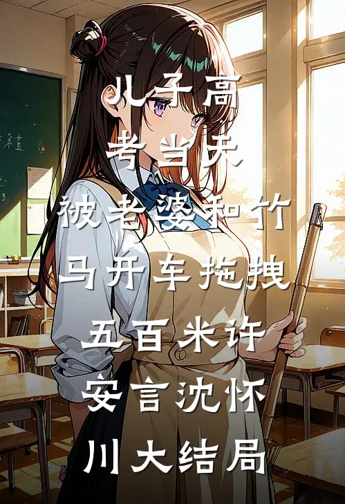 儿子高考当天，被老婆和竹马开车拖拽五百米许安言沈怀川大结局