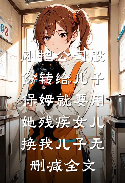 刚把公司股份转给儿子，保姆就要用她残疾女儿换我儿子无删减全文