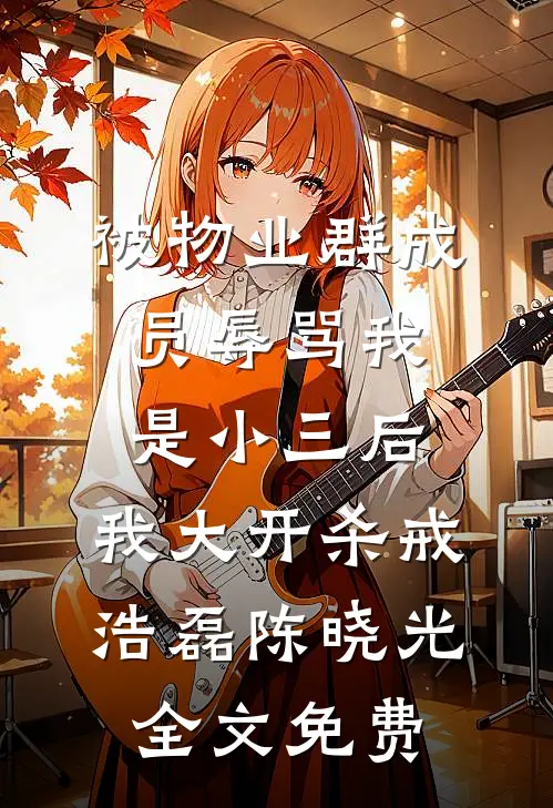 被物业群成员辱骂我是小三后，我大开杀戒浩磊陈晓光全文免费