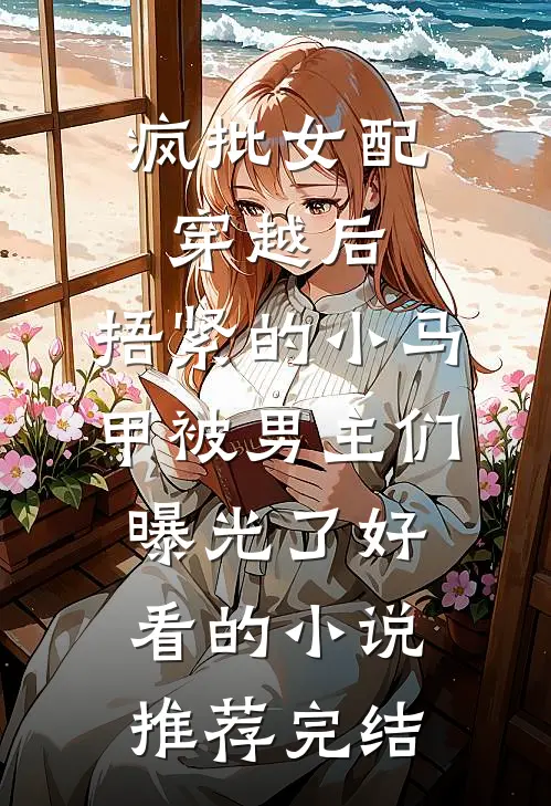 疯批女配穿越后，捂紧的小马甲被男主们曝光了好看的小说推荐完结