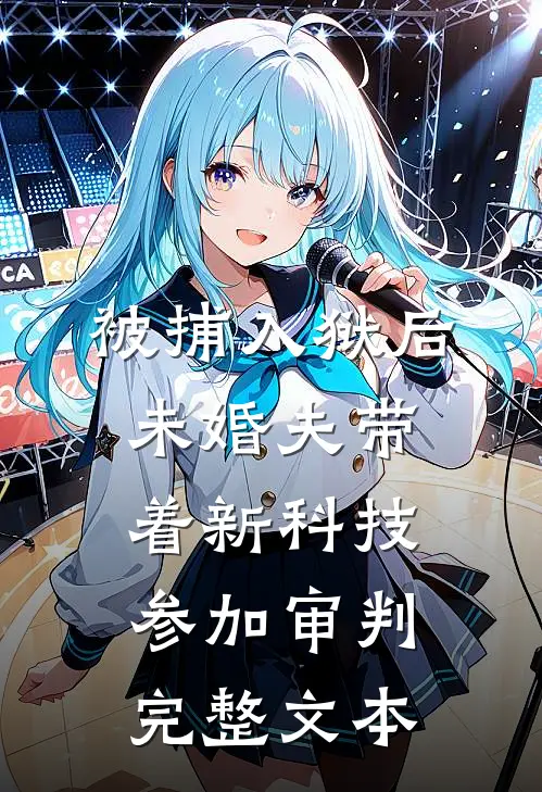 被捕入狱后，未婚夫带着新科技参加审判完整文本