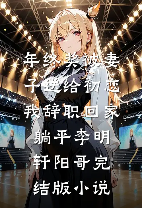 年终奖被妻子送给初恋，我辞职回家躺平李明轩阳哥完结版小说