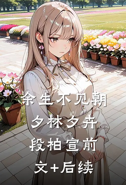 余生不见朝夕林夕卉段柏宣前文+后续