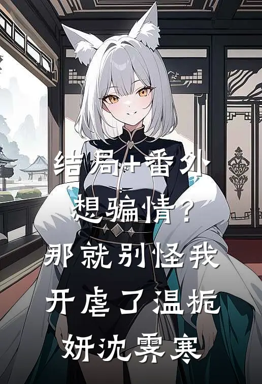 结局+番外想骗情？那就别怪我开虐了温栀妍沈霁寒