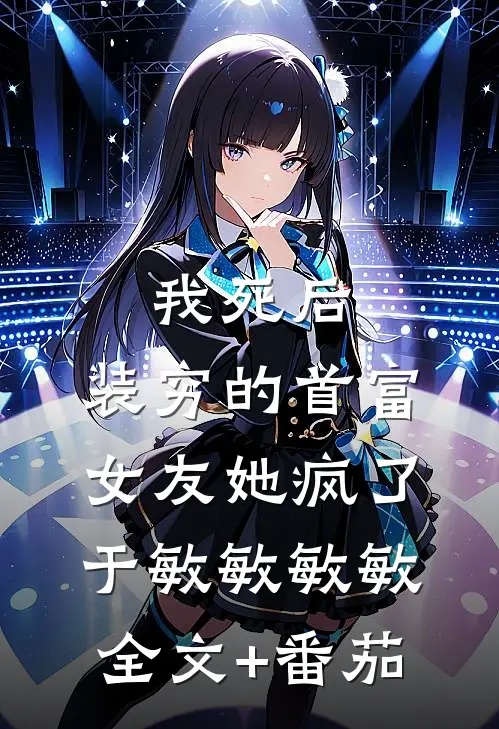 我死后，装穷的首富女友她疯了于敏敏敏敏全文+番茄