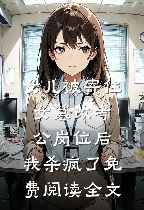女儿被寄住女篡改考公岗位后，我杀疯了免费阅读全文