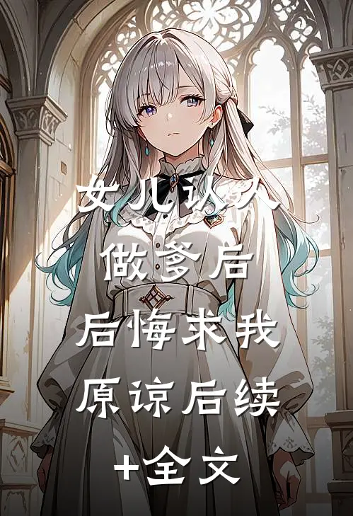 女儿认人做爹后，后悔求我原谅后续+全文