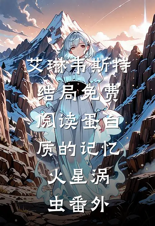 艾琳韦斯特结局免费阅读蛋白质的记忆：火星涡虫番外