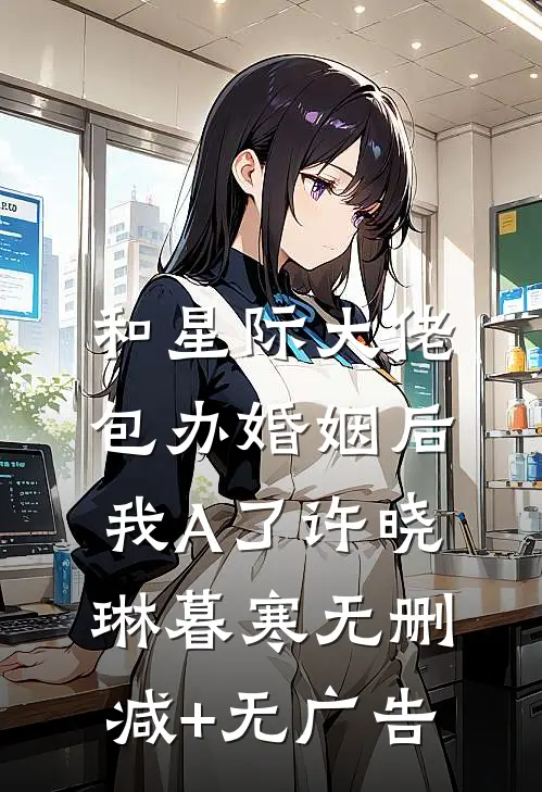 和星际大佬包办婚姻后，我A了许晓琳暮寒无删减+无广告