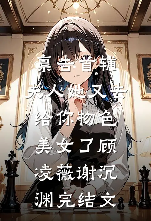 禀告首辅，夫人她又去给你物色美女了顾凌薇谢沉渊完结文