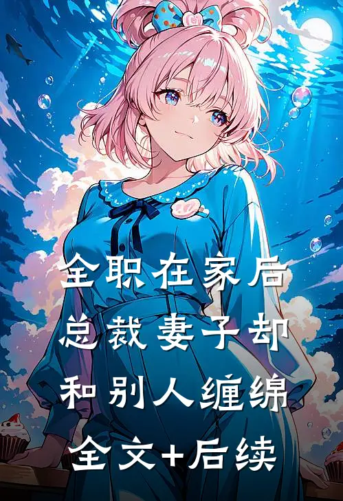 全职在家后，总裁妻子却和别人缠绵全文+后续