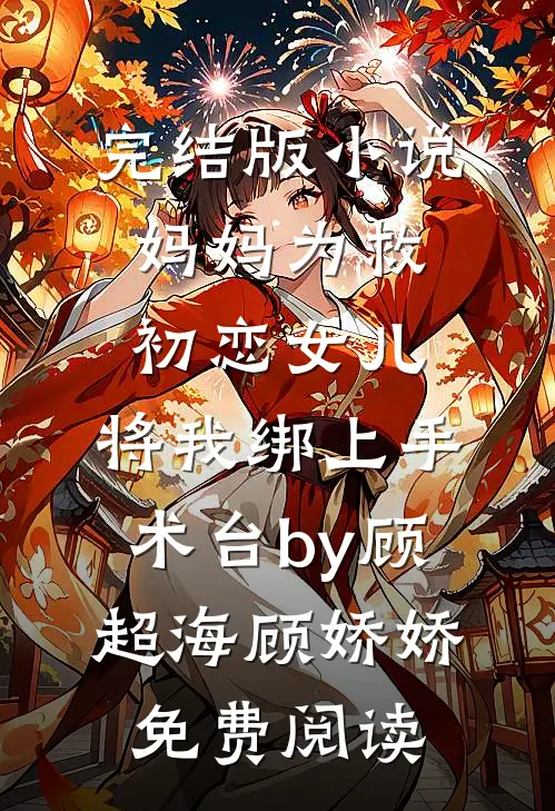 完结版小说妈妈为救初恋女儿，将我绑上手术台by顾超海顾娇娇免费阅读