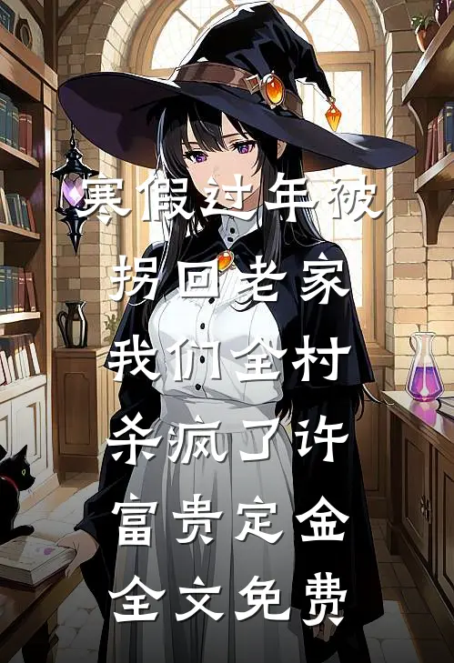 寒假过年被拐回老家，我们全村杀疯了许富贵定金全文免费