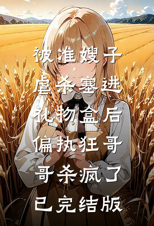 被准嫂子虐杀塞进礼物盒后，偏执狂哥哥杀疯了已完结版