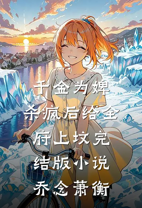 千金为婢，杀疯后给全府上坟完结版小说乔念萧衡