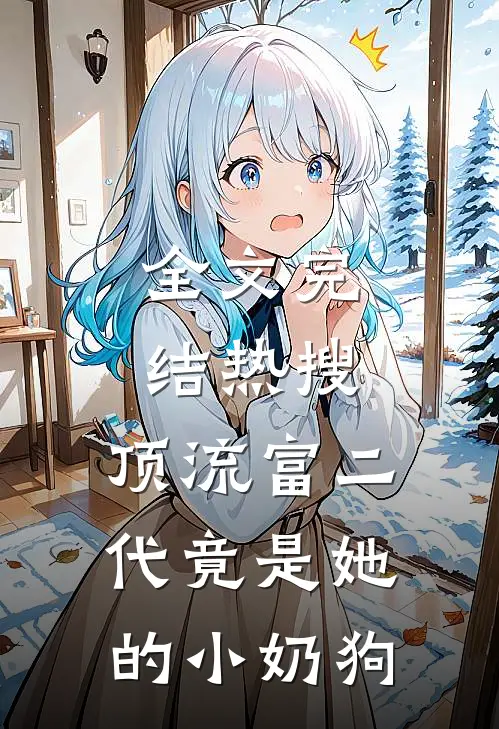 全文完结热搜：顶流富二代竟是她的小奶狗