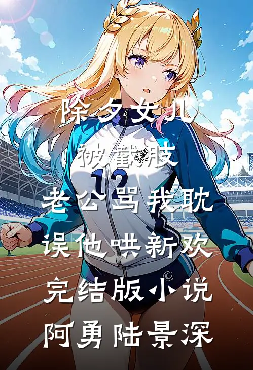 除夕女儿被截肢，老公骂我耽误他哄新欢完结版小说阿勇陆景深