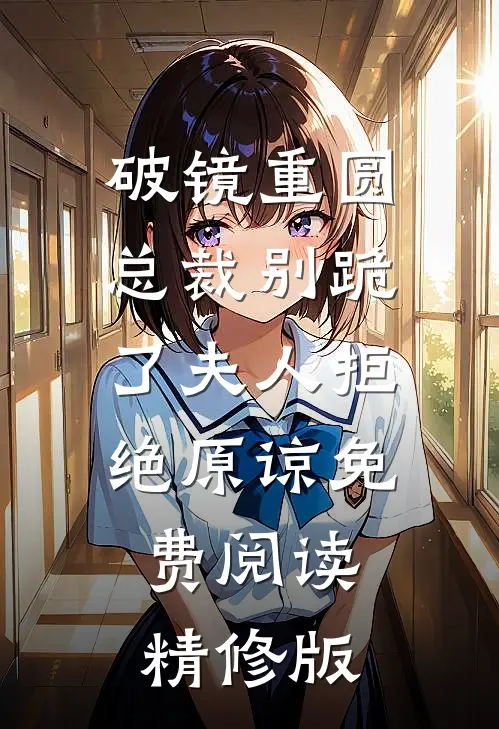 破镜重圆总裁别跪了夫人拒绝原谅免费阅读精修版