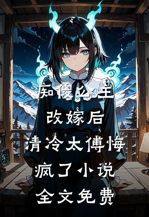 痴傻公主改嫁后，清冷太傅悔疯了小说全文免费
