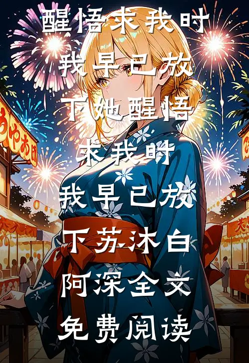 全本小说她醒悟求我时，我早已放下她醒悟求我时，我早已放下苏沐白阿深全文免费阅读