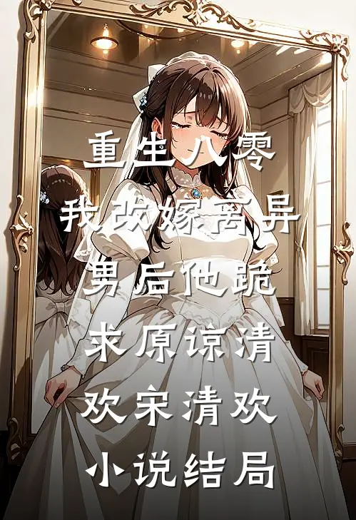 重生八零，我改嫁离异男后他跪求原谅清欢宋清欢小说结局