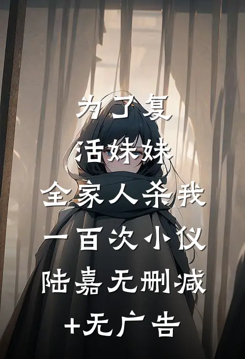 为了复活妹妹，全家人杀我一百次小仪陆嘉无删减+无广告