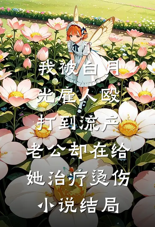 我被白月光雇人殴打到流产，老公却在给她治疗烫伤小说结局