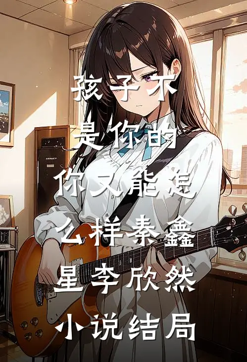 孩子不是你的，你又能怎么样秦鑫星李欣然小说结局