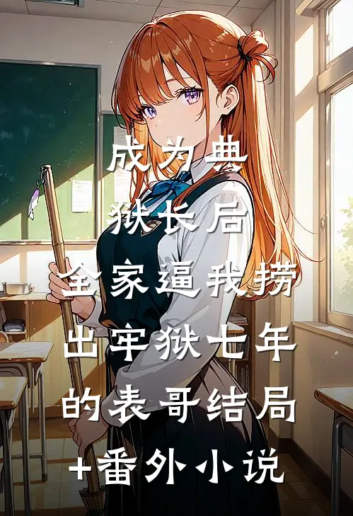 成为典狱长后，全家逼我捞出牢狱七年的表哥结局+番外小说
