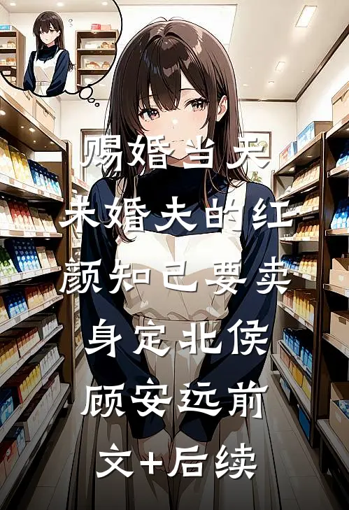 赐婚当天，未婚夫的红颜知己要卖身定北侯顾安远前文+后续