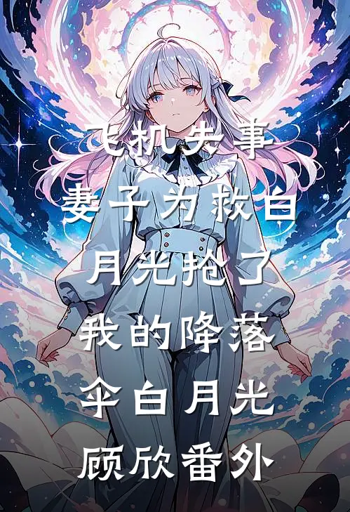 飞机失事，妻子为救白月光抢了我的降落伞白月光顾欣 番外