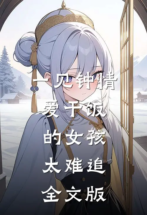 一见钟情：爱干饭的女孩，太难追全文版