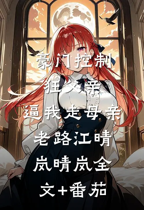 豪门控制狂父亲，逼我走母亲老路江晴岚晴岚全文+番茄