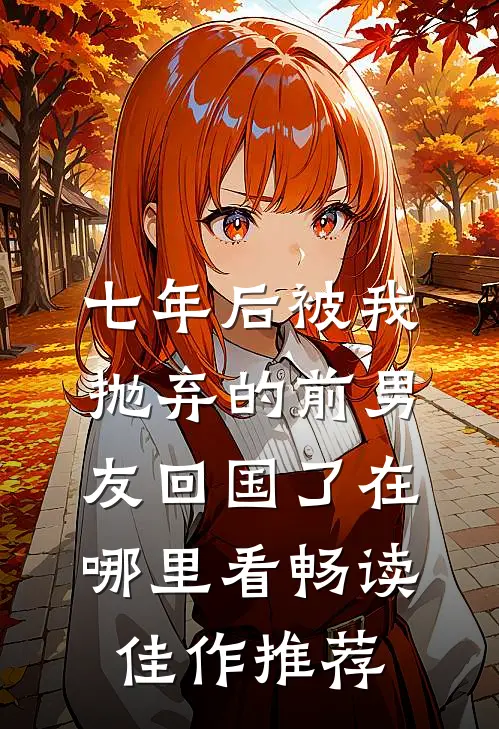 七年后被我抛弃的前男友回国了在哪里看畅读佳作推荐