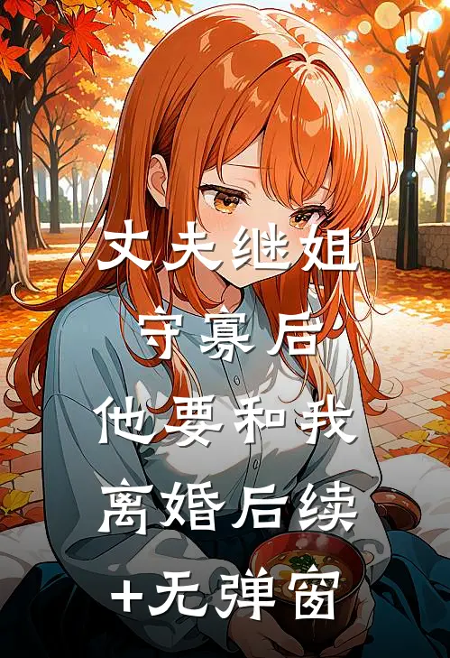 丈夫继姐守寡后，他要和我离婚后续+无弹窗