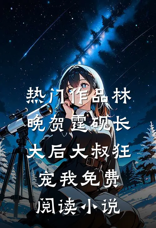 热门作品林晚贺霆砚长大后大叔狂宠我免费阅读小说
