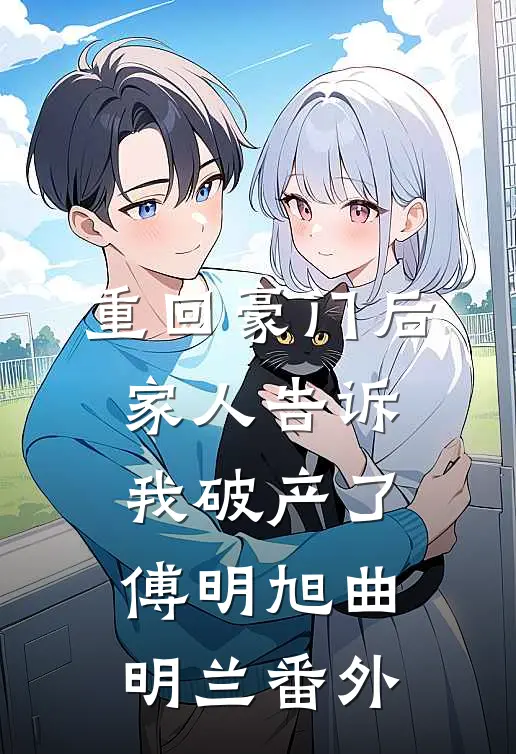 重回豪门后，家人告诉我破产了傅明旭曲明兰 番外