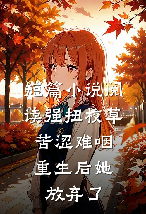 短篇小说阅读强扭校草苦涩难咽，重生后她放弃了