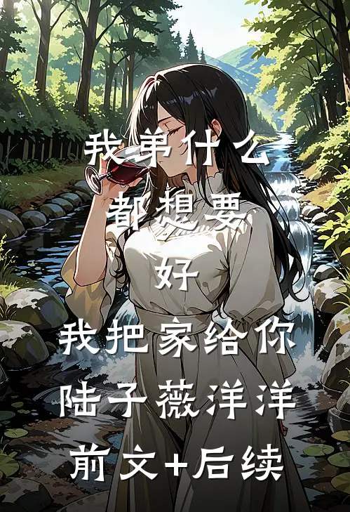 我弟什么都想要，好，我把家给你陆子薇洋洋前文+后续