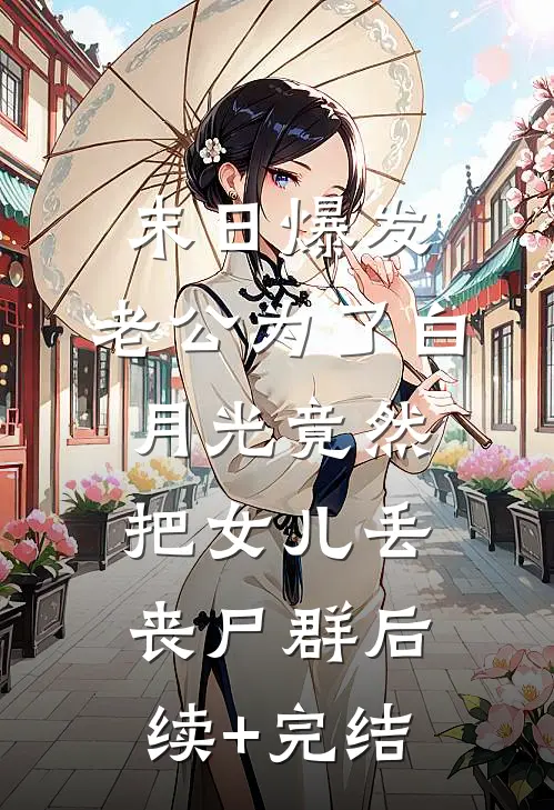 末日爆发，老公为了白月光竟然把女儿丢丧尸群后续+完结