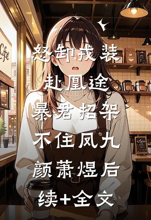 怒卸戎装赴凰途，暴君招架不住凤九颜萧煜后续+全文