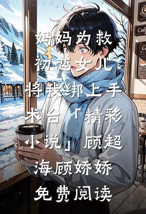 妈妈为救初恋女儿，将我绑上手术台「精彩小说」顾超海顾娇娇免费阅读