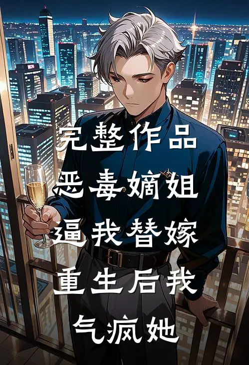完整作品恶毒嫡姐逼我替嫁，重生后我气疯她