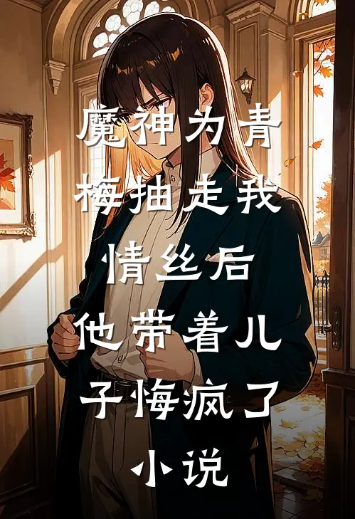 魔神为青梅抽走我情丝后，他带着儿子悔疯了。小说