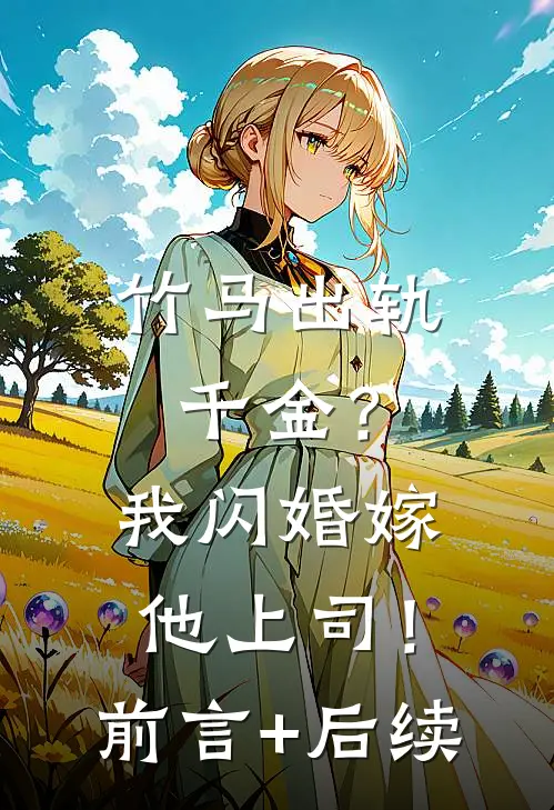 竹马出轨千金？我闪婚嫁他上司！前言+后续