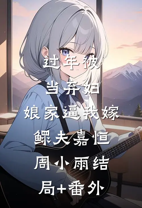 过年被当弃妇，娘家逼我嫁鳏夫嘉恒周小雨结局+番外