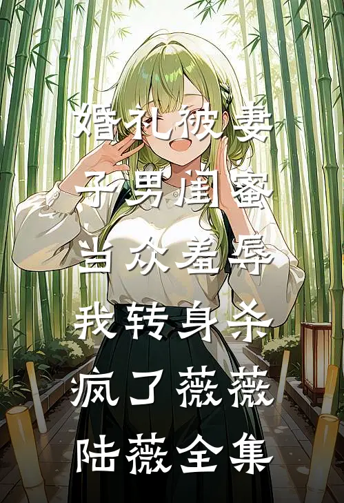 婚礼被妻子男闺蜜当众羞辱，我转身杀疯了薇薇陆薇全集